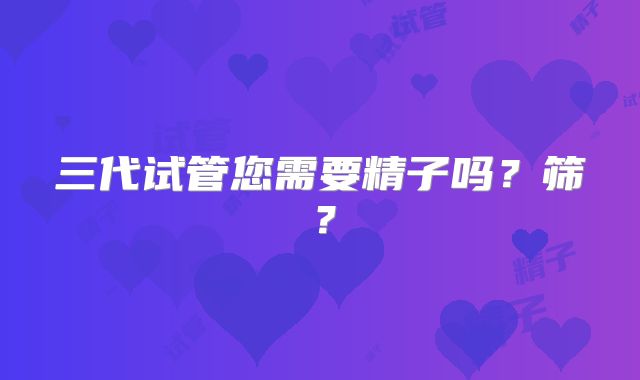 三代试管您需要精子吗？筛？