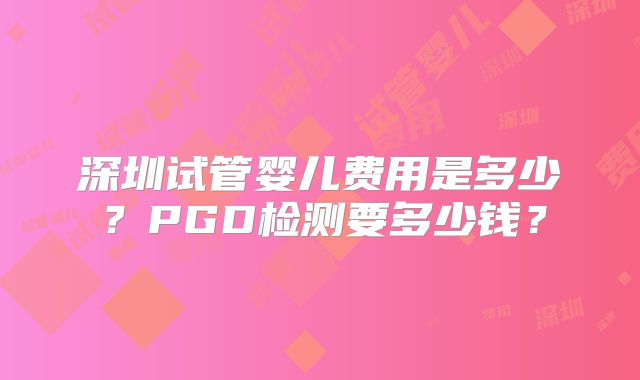 深圳试管婴儿费用是多少？PGD检测要多少钱？