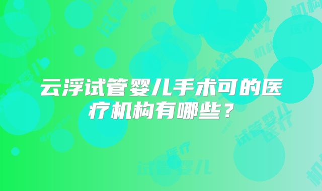 云浮试管婴儿手术可的医疗机构有哪些？