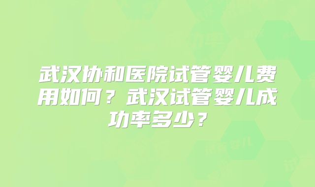 武汉协和医院试管婴儿费用如何？武汉试管婴儿成功率多少？