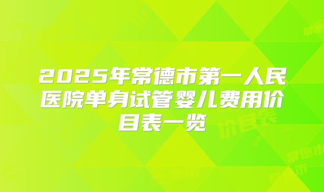 2025年常德市第一人民医院单身试管婴儿费用价目表一览