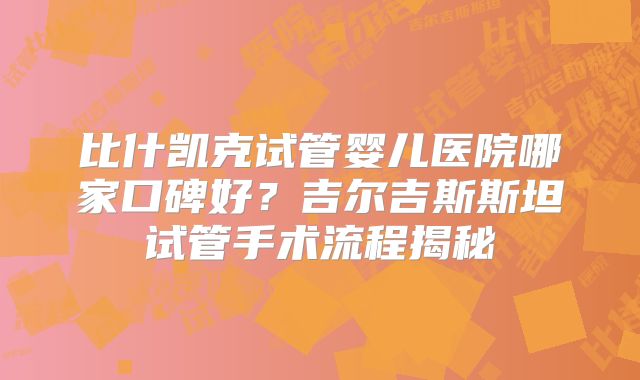 比什凯克试管婴儿医院哪家口碑好?吉尔吉斯斯坦试管手术流程揭秘