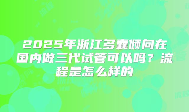 2025年浙江多囊倾向在国内做三代试管可以吗?流程是怎么样的