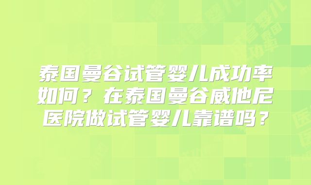 泰国曼谷试管婴儿成功率如何？在泰国曼谷威他尼医院做试管婴儿靠谱吗？