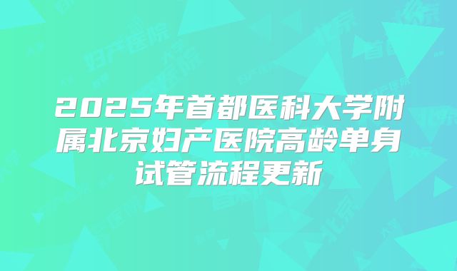 2025年首都医科大学附属北京妇产医院高龄单身试管流程更新