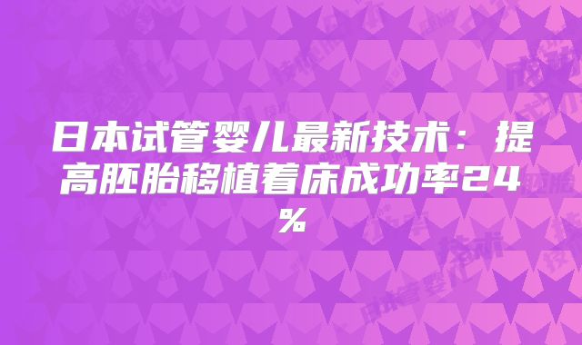 日本试管婴儿最新技术:提高胚胎移植着床成功率24%