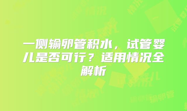 一侧输卵管积水，试管婴儿是否可行？适用情况全解析