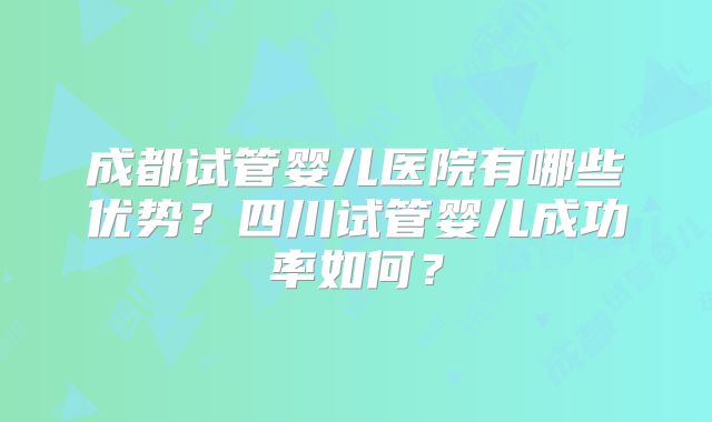 成都试管婴儿医院有哪些优势?四川试管婴儿成功率如何?