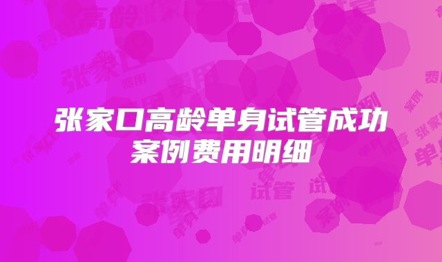 张家口高龄单身试管成功案例费用明细