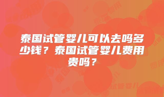 泰国试管婴儿可以去吗多少钱？泰国试管婴儿费用贵吗？