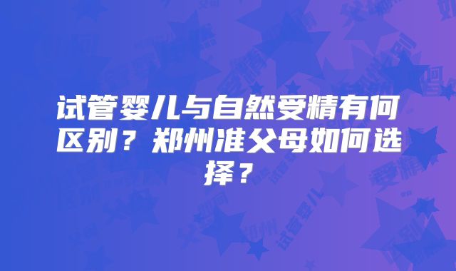 试管婴儿与自然受精有何区别?郑州准父母如何选择?