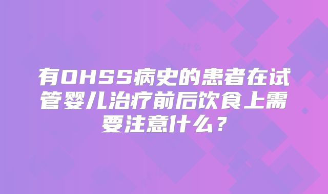 有OHSS病史的患者在试管婴儿治疗前后饮食上需要注意什么?