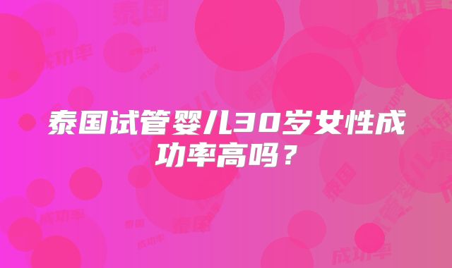 泰国试管婴儿30岁女性成功率高吗?