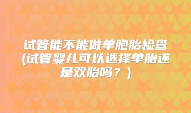 试管能不能做单胞胎检查(试管婴儿可以选择单胎还是双胎吗?)