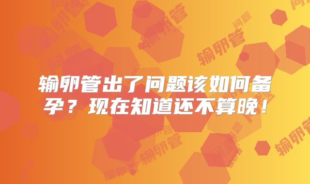 输卵管出了问题该如何备孕?现在知道还不算晚!