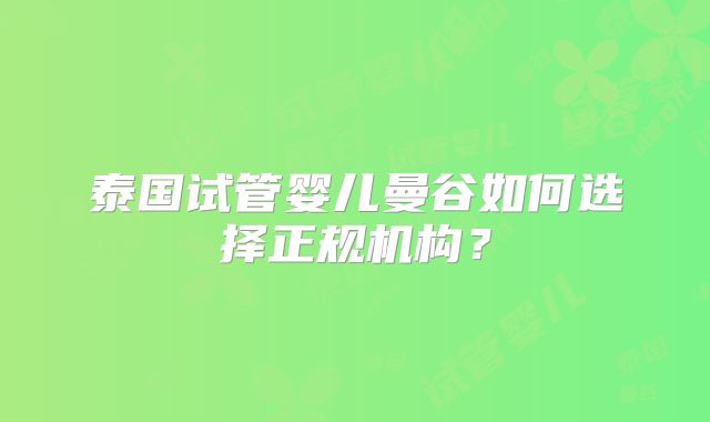 泰国试管婴儿曼谷如何选择正规机构?