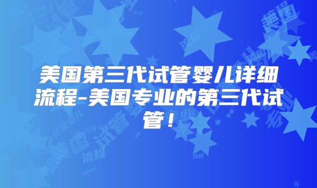 美国第三代试管婴儿详细流程-美国专业的第三代试管!