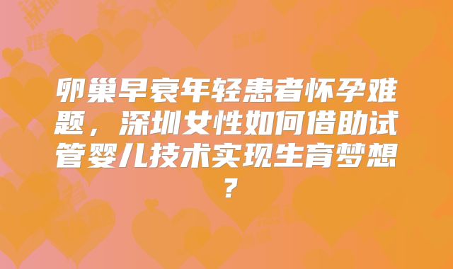 卵巢早衰年轻患者怀孕难题，深圳女性如何借助试管婴儿技术实现生育梦想？