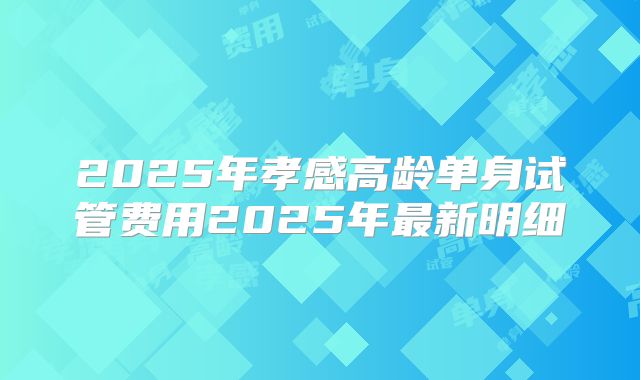 2025年孝感高龄单身试管费用2025年最新明细
