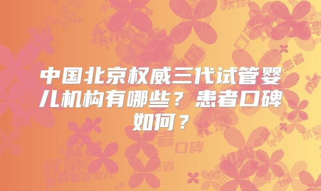 中国北京权威三代试管婴儿机构有哪些?患者口碑如何?