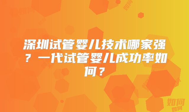 深圳试管婴儿技术哪家强？一代试管婴儿成功率如何？