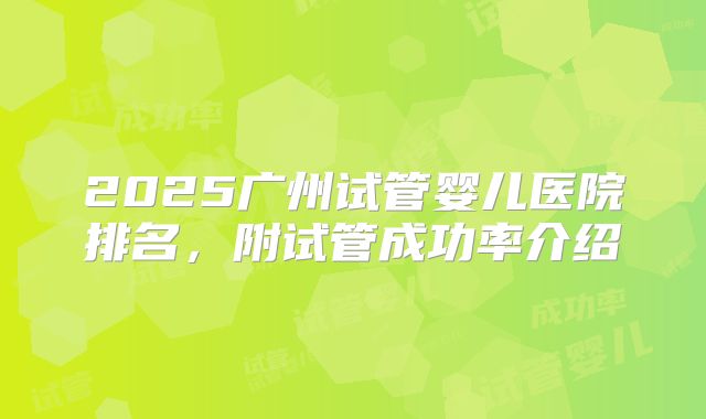 2025广州试管婴儿医院排名,附试管成功率介绍