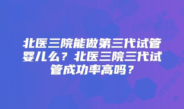 北医三院能做第三代试管婴儿么?北医三院三代试管成功率高吗?
