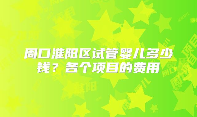 周口淮阳区试管婴儿多少钱?各个项目的费用