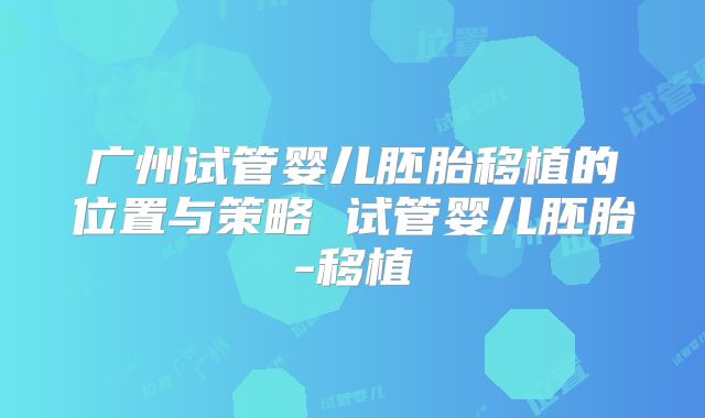 广州试管婴儿胚胎移植的位置与策略 试管婴儿胚胎-移植