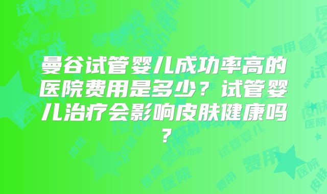 曼谷试管婴儿成功率高的医院费用是多少?试管婴儿治疗会影响皮肤健康吗?