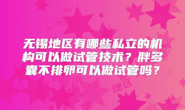 无锡地区有哪些私立的机构可以做试管技术?胖多囊不排卵可以做试管吗?
