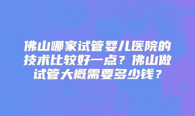 佛山哪家试管婴儿医院的技术比较好一点?佛山做试管大概需要多少钱?