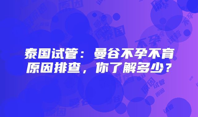 泰国试管：曼谷不孕不育原因排查，你了解多少？