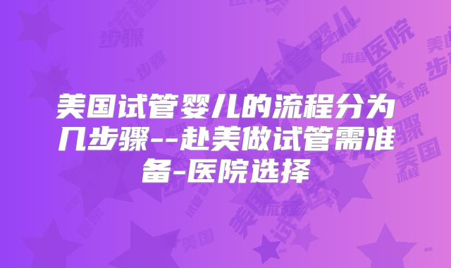 美国试管婴儿的流程分为几步骤--赴美做试管需准备-医院选择
