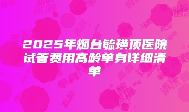 2025年烟台毓璜顶医院试管费用高龄单身详细清单