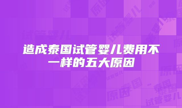 造成泰国试管婴儿费用不一样的五大原因
