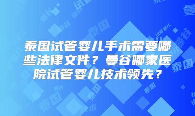 泰国试管婴儿手术需要哪些法律文件?曼谷哪家医院试管婴儿技术领先?