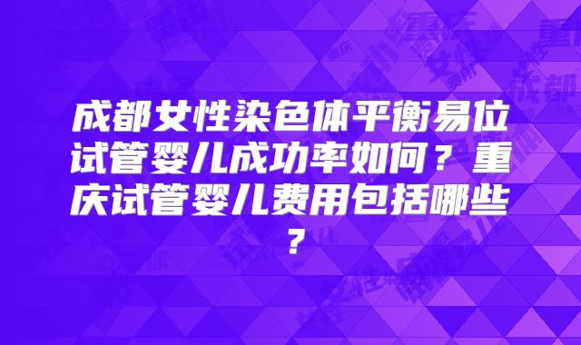 成都女性染色体平衡易位试管婴儿成功率如何？重庆试管婴儿费用包括哪些？