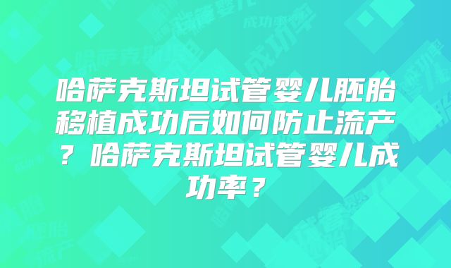 哈萨克斯坦试管婴儿胚胎移植成功后如何防止流产?哈萨克斯坦试管婴儿成功率?