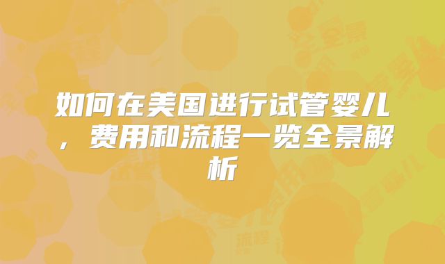 如何在美国进行试管婴儿，费用和流程一览全景解析