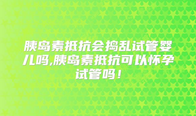 胰岛素抵抗会捣乱试管婴儿吗,胰岛素抵抗可以怀孕试管吗！
