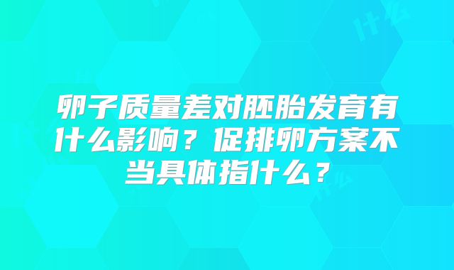 卵子质量差对胚胎发育有什么影响？促排卵方案不当具体指什么？
