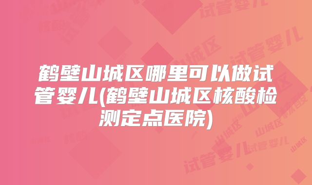 鹤壁山城区哪里可以做试管婴儿(鹤壁山城区核酸检测定点医院)