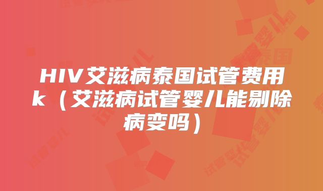 HIV艾滋病泰国试管费用k（艾滋病试管婴儿能剔除病变吗）