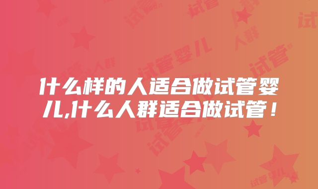 什么样的人适合做试管婴儿,什么人群适合做试管!