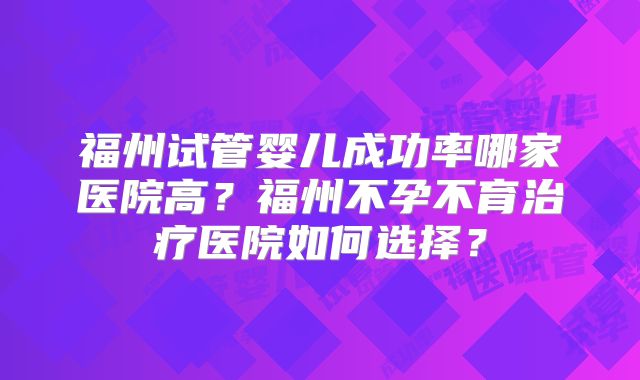 福州试管婴儿成功率哪家医院高？福州不孕不育治疗医院如何选择？