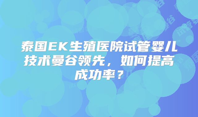 泰国EK生殖医院试管婴儿技术曼谷领先,如何提高成功率?