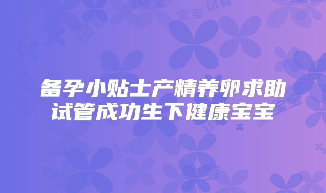 备孕小贴士产精养卵求助试管成功生下健康宝宝