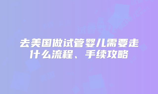 去美国做试管婴儿需要走什么流程、手续攻略