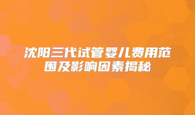 沈阳三代试管婴儿费用范围及影响因素揭秘
